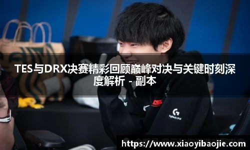 TES与DRX决赛精彩回顾巅峰对决与关键时刻深度解析 - 副本